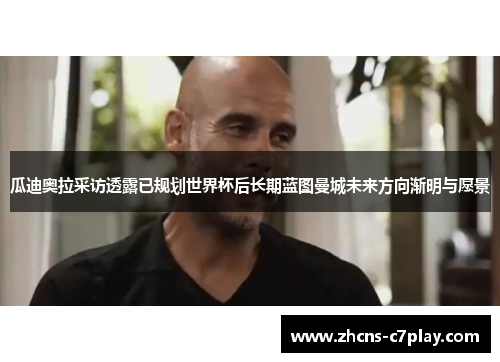 瓜迪奥拉采访透露已规划世界杯后长期蓝图曼城未来方向渐明与愿景 瓜迪奥拉采访透露已规划世界杯后长期蓝图曼城未来方向渐明与愿景