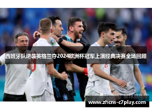 西班牙队逆袭英格兰夺2024欧洲杯冠军上演经典决赛全场回顾