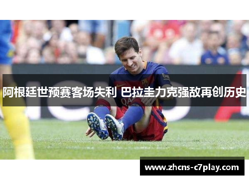 阿根廷世预赛客场失利 巴拉圭力克强敌再创历史 阿根廷世预赛客场失利 巴拉圭力克强敌再创历史