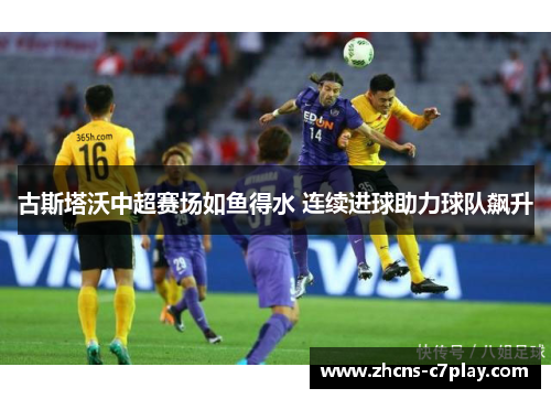 古斯塔沃中超赛场如鱼得水 连续进球助力球队飙升 古斯塔沃中超赛场如鱼得水 连续进球助力球队飙升