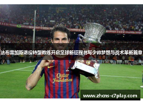 法布雷加斯退役转型教练开启足球新征程书写少帅梦想与战术革新篇章