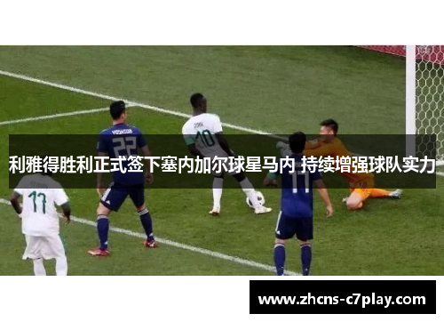 利雅得胜利正式签下塞内加尔球星马内 持续增强球队实力