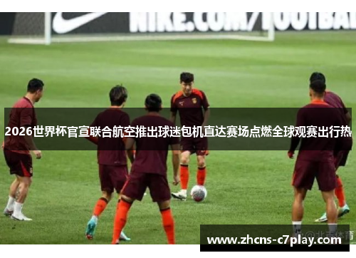 2026世界杯官宣联合航空推出球迷包机直达赛场点燃全球观赛出行热 2026世界杯官宣联合航空推出球迷包机直达赛场点燃全球观赛出行热