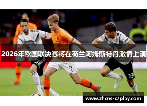 2026年欧国联决赛将在荷兰阿姆斯特丹激情上演 2026年欧国联决赛将在荷兰阿姆斯特丹激情上演