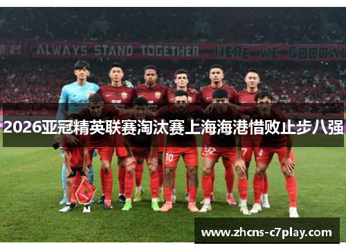 2026亚冠精英联赛淘汰赛上海海港惜败止步八强 2026亚冠精英联赛淘汰赛上海海港惜败止步八强
