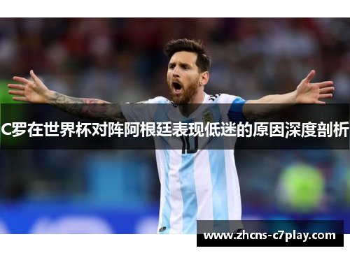 C罗在世界杯对阵阿根廷表现低迷的原因深度剖析 C罗在世界杯对阵阿根廷表现低迷的原因深度剖析