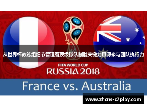 从世界杯教练组细节管理看顶级球队制胜关键力量源泉与团队执行力 从世界杯教练组细节管理看顶级球队制胜关键力量源泉与团队执行力