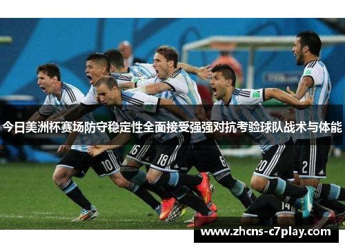 今日美洲杯赛场防守稳定性全面接受强强对抗考验球队战术与体能 今日美洲杯赛场防守稳定性全面接受强强对抗考验球队战术与体能