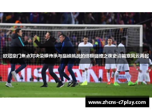 欧冠豪门焦点对决荣耀传承与巅峰挑战的终极碰撞之夜史诗篇章风云再起 欧冠豪门焦点对决荣耀传承与巅峰挑战的终极碰撞之夜史诗篇章风云再起