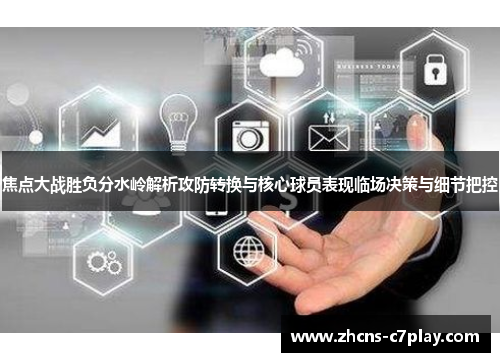 焦点大战胜负分水岭解析攻防转换与核心球员表现临场决策与细节把控 焦点大战胜负分水岭解析攻防转换与核心球员表现临场决策与细节把控