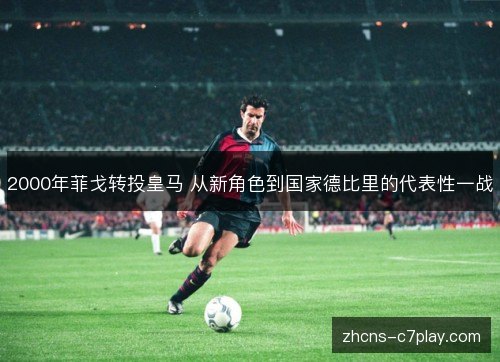2000年菲戈转投皇马 从新角色到国家德比里的代表性一战