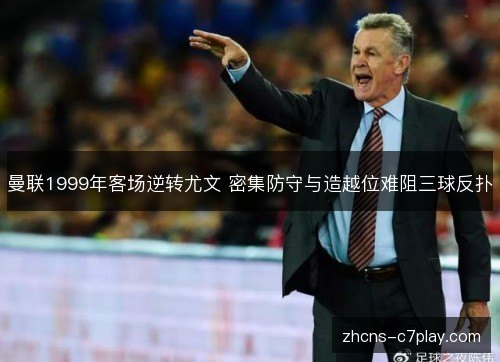 曼联1999年客场逆转尤文 密集防守与造越位难阻三球反扑